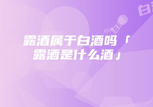 露酒属于白酒吗「露酒是什么酒」