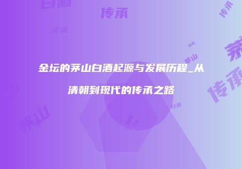 金坛的茅山白酒起源与发展历程_从清朝到现代的传承之路