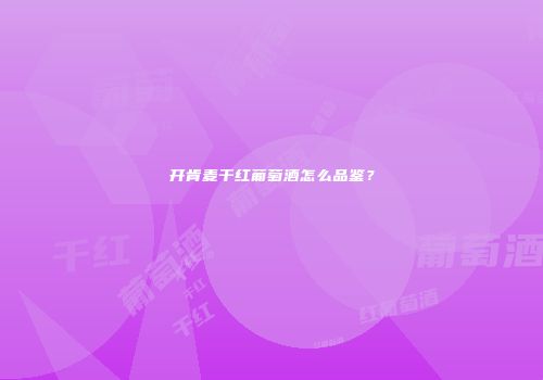 开肯麦干红葡萄酒怎么品鉴？