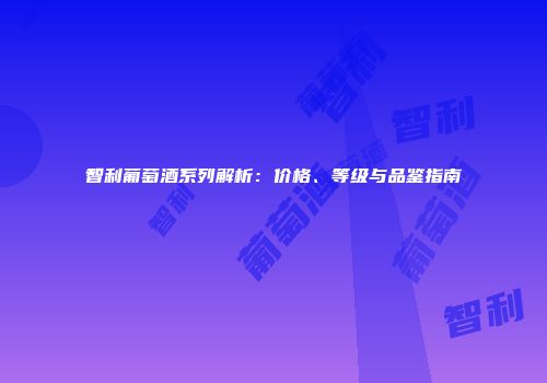 智利葡萄酒系列解析：价格、等级与品鉴指南