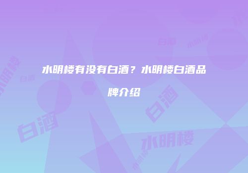 水明楼有没有白酒？水明楼白酒品牌介绍