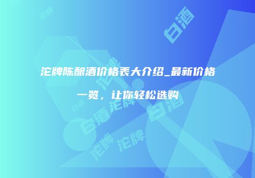 沱牌陈酿酒价格表大介绍_最新价格一览，让你轻松选购