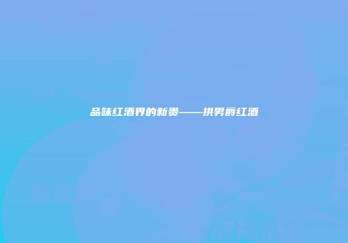 品味红酒界的新贵——拱男爵红酒