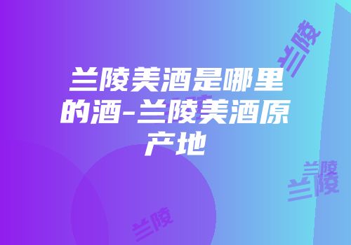 兰陵美酒是哪里的酒-兰陵美酒原产地