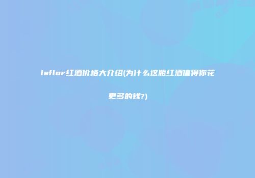 laflor红酒价格大介绍(为什么这瓶红酒值得你花更多的钱?)