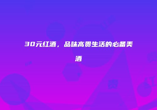 30元红酒，品味高贵生活的必备美酒