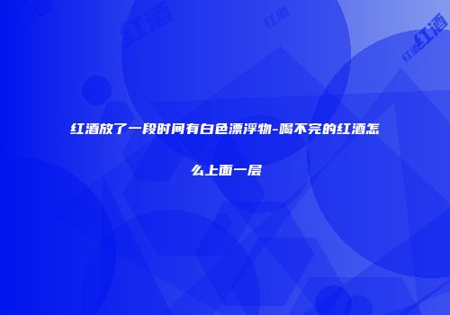 红酒放了一段时间有白色漂浮物-喝不完的红酒怎么上面一层