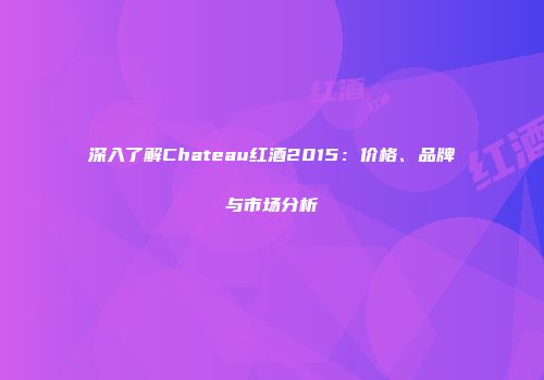深入了解Chateau红酒2015：价格、品牌与市场分析