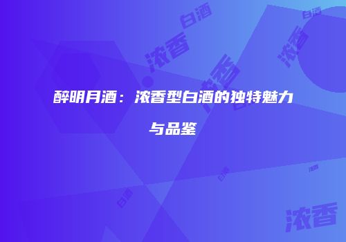 醉明月酒：浓香型白酒的独特魅力与品鉴