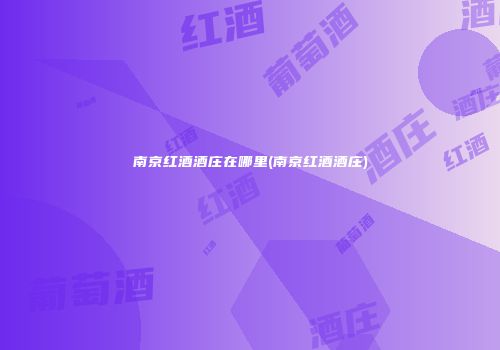 南京红酒酒庄在哪里(南京红酒酒庄)