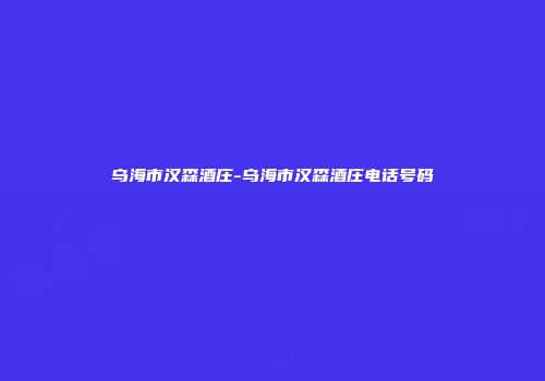 乌海市汉森酒庄-乌海市汉森酒庄电话号码