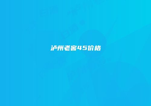 泸州老窖45价格