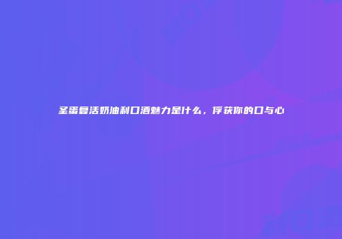 圣蛋复活奶油利口酒魅力是什么，俘获你的口与心