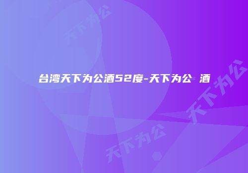 台湾天下为公酒52度-天下为公 酒
