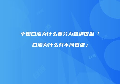 中国白酒为什么要分为各种香型「白酒为什么有不同香型」