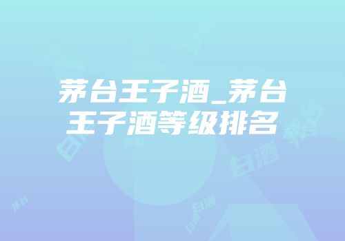 茅台王子酒_茅台王子酒等级排名