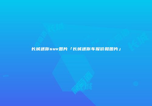长城迷你suv图片「长城迷你车报价和图片」