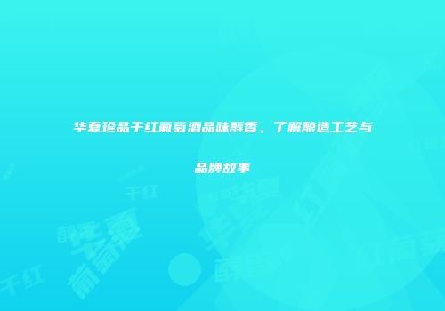 华夏珍品干红葡萄酒品味醇香，了解酿造工艺与品牌故事