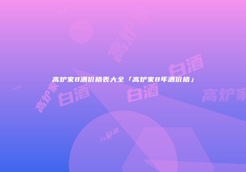 高炉家8酒价格表大全「高炉家8年酒价格」
