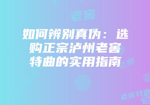 如何辨别真伪：选购正宗泸州老窖特曲的实用指南