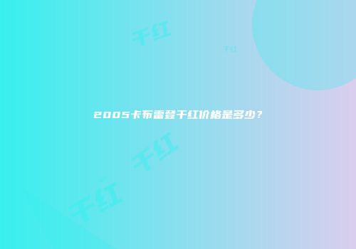 2005卡布雷登干红价格是多少？