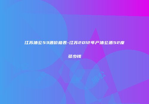 江苏沛公53酒价格表-江苏2012年产沛公酒52度多少钱