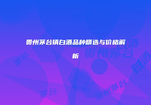 贵州茅台镇白酒品种精选与价格解析