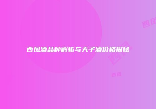 西凤酒品种解析与天子酒价格探秘
