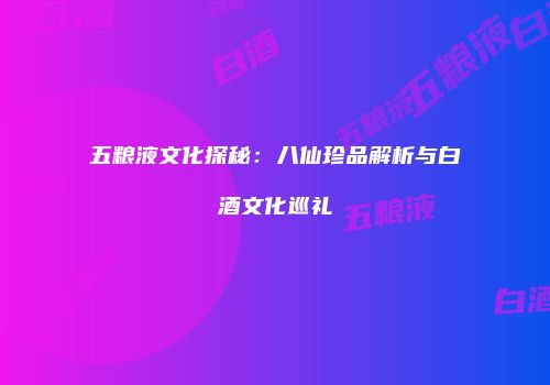 五粮液文化探秘：八仙珍品解析与白酒文化巡礼