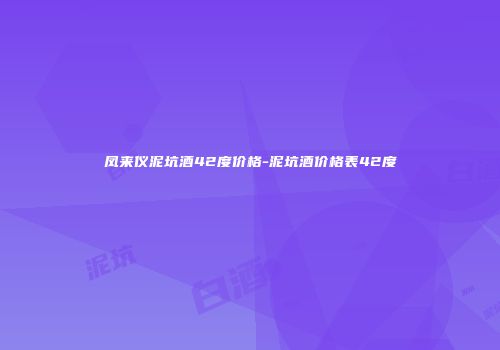 凤来仪泥坑酒42度价格-泥坑酒价格表42度