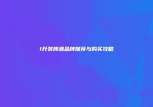 1升装啤酒品牌推荐与购买攻略