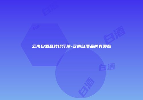 云南白酒品牌排行榜-云南白酒品牌有哪些