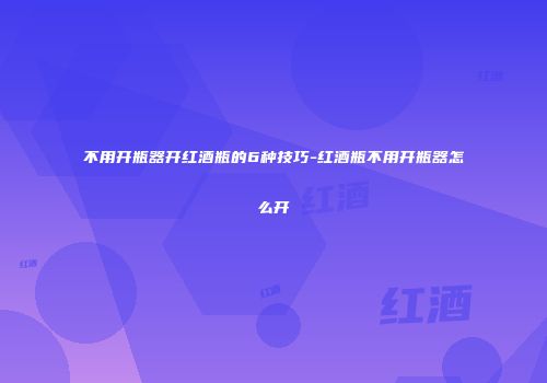 不用开瓶器开红酒瓶的6种技巧-红酒瓶不用开瓶器怎么开