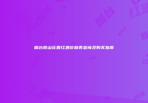 烟台南山庄园红酒价格表查询及购买指南
