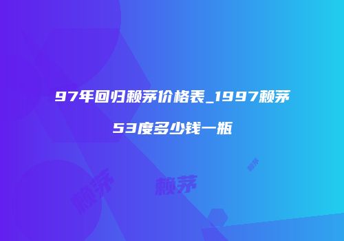 97年回归赖茅价格表_1997赖茅53度多少钱一瓶