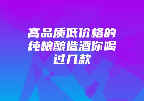 高品质低价格的纯粮酿造酒你喝过几款