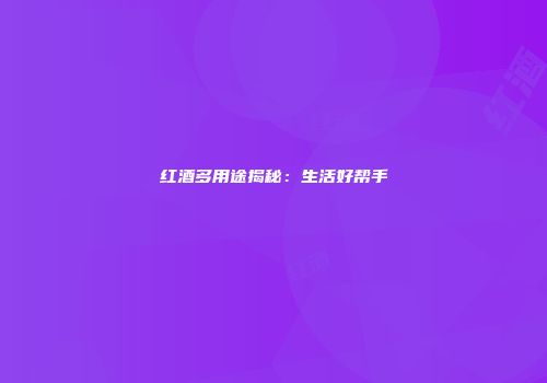 红酒多用途揭秘：生活好帮手