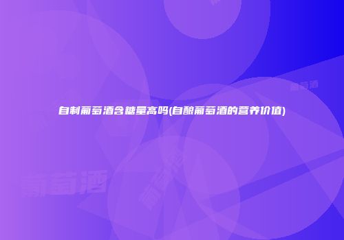自制葡萄酒含糖量高吗(自酿葡萄酒的营养价值)