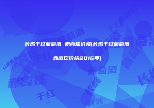 长城干红葡萄酒 赤霞珠价格(长城干红葡萄酒赤霞珠价格2016年)