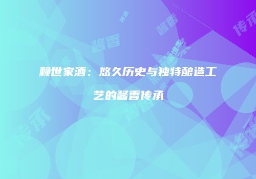 赖世家酒：悠久历史与独特酿造工艺的酱香传承