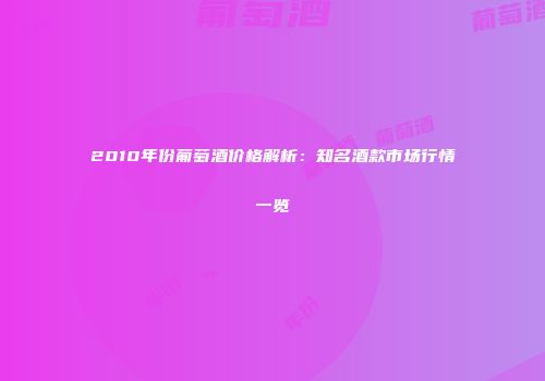 2010年份葡萄酒价格解析：知名酒款市场行情一览