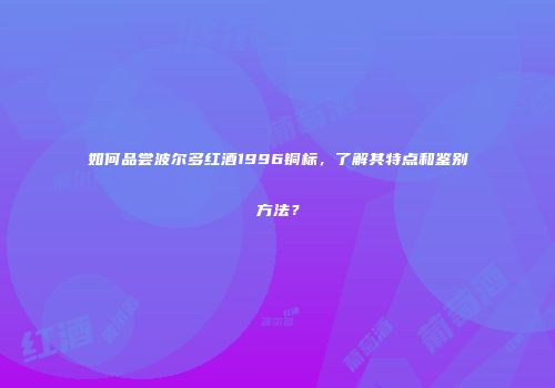 如何品尝波尔多红酒1996铜标，了解其特点和鉴别方法？