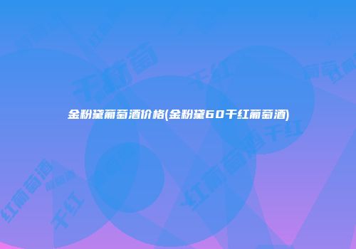 金粉黛葡萄酒价格(金粉黛60干红葡萄酒)