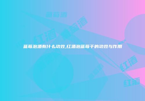 蓝莓泡酒有什么功效,红酒泡蓝莓干的功效与作用