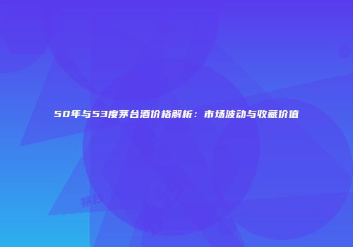 50年与53度茅台酒价格解析：市场波动与收藏价值