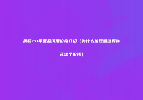 柔和20年蓝名河酒价格介绍（为什么这瓶酒值得你花这个价钱）