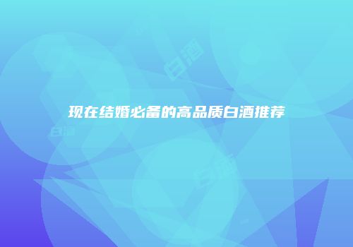 现在结婚必备的高品质白酒推荐