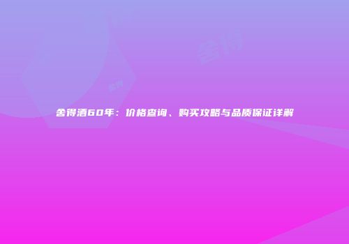 舍得酒60年：价格查询、购买攻略与品质保证详解