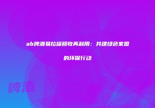 ab啤酒易拉罐回收再利用：共建绿色家园的环保行动