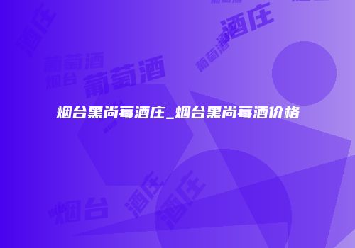 烟台黑尚莓酒庄_烟台黑尚莓酒价格